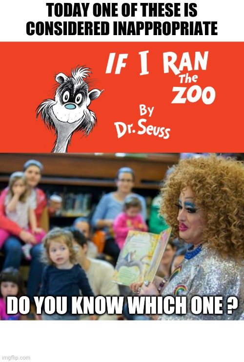 Uh...hmm | TODAY ONE OF THESE IS CONSIDERED INAPPROPRIATE; DO YOU KNOW WHICH ONE ? | image tagged in dr seuss,zoo,transgender,drag queen | made w/ Imgflip meme maker