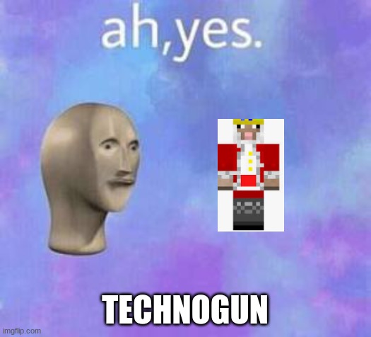 Ah yes | TECHNOGUN | image tagged in ah yes | made w/ Imgflip meme maker
