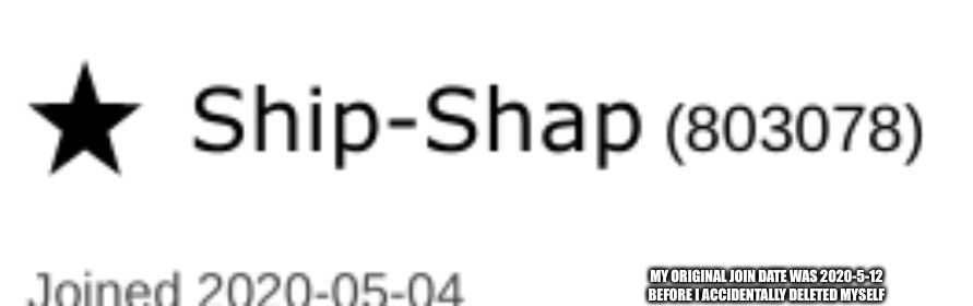 Ship-Shap | MY ORIGINAL JOIN DATE WAS 2020-5-12 BEFORE I ACCIDENTALLY DELETED MYSELF | image tagged in ship-shap | made w/ Imgflip meme maker