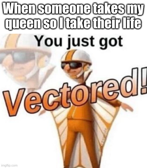 Get vectored | When someone takes my queen so I take their life | image tagged in vector,you just got vectored,chess,queen,life | made w/ Imgflip meme maker