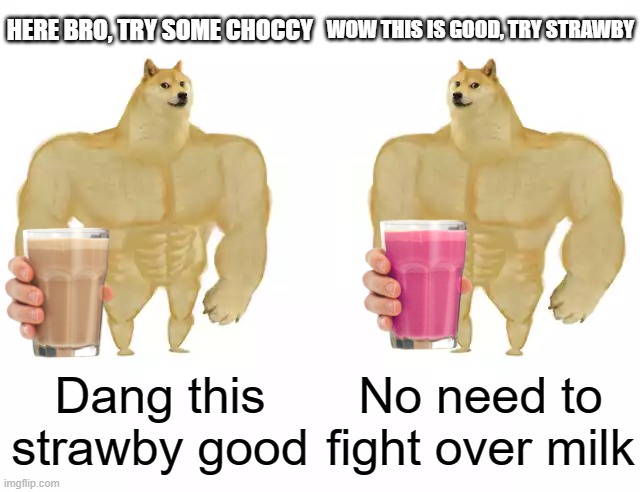 No reason to fight over milks |  HERE BRO, TRY SOME CHOCCY; WOW THIS IS GOOD, TRY STRAWBY; Dang this strawby good; No need to fight over milk | image tagged in buff doge vs buff doge | made w/ Imgflip meme maker