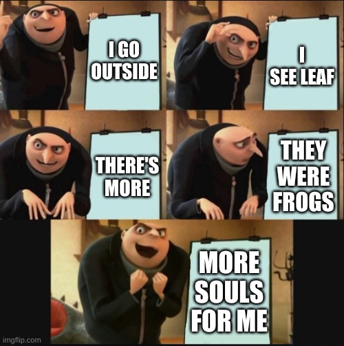 5 panel gru meme | I GO OUTSIDE; I SEE LEAF; THEY WERE FROGS; THERE'S MORE; MORE SOULS FOR ME | image tagged in 5 panel gru meme | made w/ Imgflip meme maker