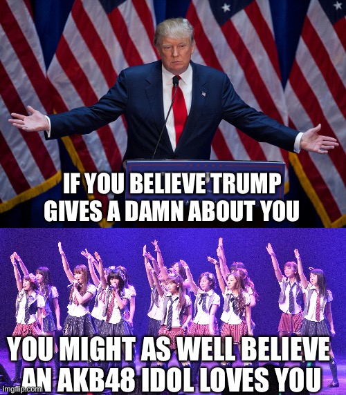 One is as likely as the other | IF YOU BELIEVE TRUMP GIVES A DAMN ABOUT YOU; YOU MIGHT AS WELL BELIEVE 
AN AKB48 IDOL LOVES YOU | image tagged in donald trump | made w/ Imgflip meme maker