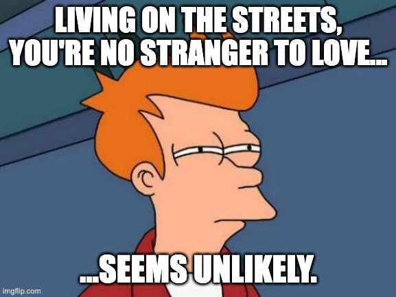 Black Sabbath lyrics | LIVING ON THE STREETS, YOU'RE NO STRANGER TO LOVE... ...SEEMS UNLIKELY. | image tagged in memes,futurama fry | made w/ Imgflip meme maker