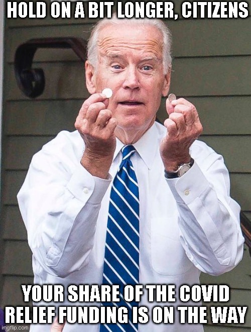 Joe Biden | HOLD ON A BIT LONGER, CITIZENS; YOUR SHARE OF THE COVID RELIEF FUNDING IS ON THE WAY | image tagged in joe biden | made w/ Imgflip meme maker