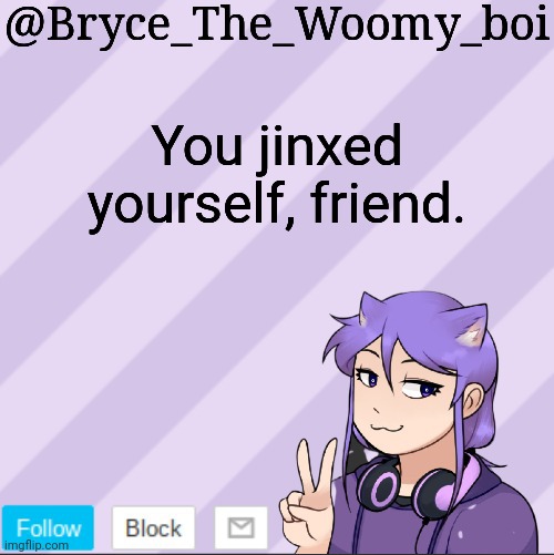 Hehehehe | You jinxed yourself, friend. | image tagged in bryce_the_woomy_boi's new announcement template | made w/ Imgflip meme maker