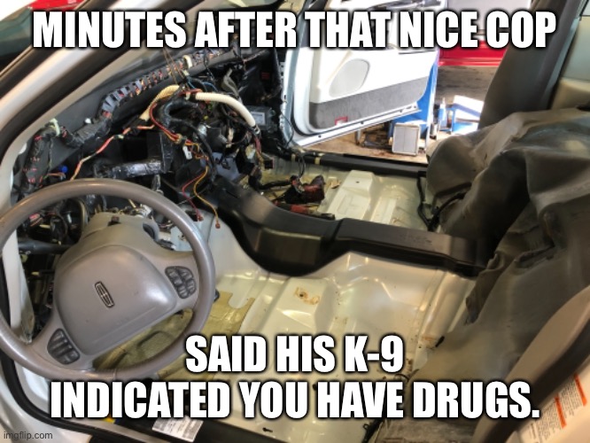 Police search car | MINUTES AFTER THAT NICE COP; SAID HIS K-9 INDICATED YOU HAVE DRUGS. | image tagged in police,drugs,dog | made w/ Imgflip meme maker