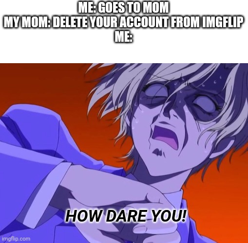 And she hurts me | ME: GOES TO MOM MY MOM: DELETE YOUR ACCOUNT FROM IMGFLIP
ME:; HOW DARE YOU! | image tagged in angry | made w/ Imgflip meme maker