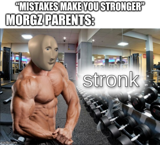 “Mistakes make you stronger” | “MISTAKES MAKE YOU STRONGER”; MORGZ PARENTS: | image tagged in stronks,funny,morgz,memes,mistakes make you stronger | made w/ Imgflip meme maker