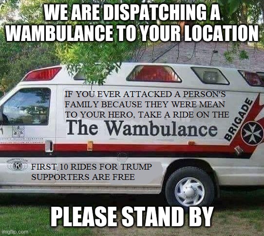 Trump Wambulance | WE ARE DISPATCHING A WAMBULANCE TO YOUR LOCATION PLEASE STAND BY | image tagged in trump wambulance | made w/ Imgflip meme maker