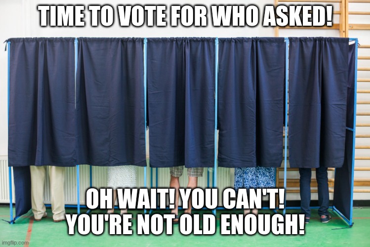 voting booth | TIME TO VOTE FOR WHO ASKED! OH WAIT! YOU CAN'T! YOU'RE NOT OLD ENOUGH! | image tagged in voting booth | made w/ Imgflip meme maker