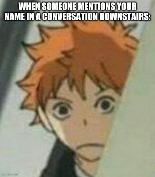 When you watch Haikyuu Hinata watches you | WHEN SOMEONE MENTIONS YOUR NAME IN A CONVERSATION DOWNSTAIRS: | image tagged in when you watch haikyuu hinata watches you | made w/ Imgflip meme maker