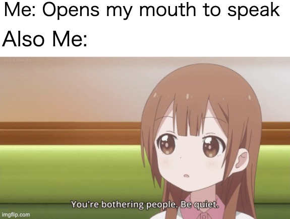 You're Bothering People. Be Quiet | Me: Opens my mouth to speak; Also Me: | image tagged in shut up,bothering people,anime,anxiety,be quiet | made w/ Imgflip meme maker