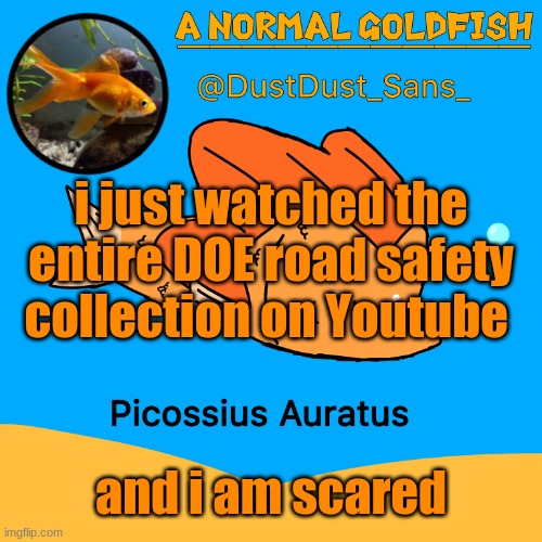 A Normal Goldfish (DustDust_Sans_) Announcement Template | i just watched the entire DOE road safety collection on Youtube; and i am scared | image tagged in a normal goldfish dustdust_sans_ announcement template | made w/ Imgflip meme maker