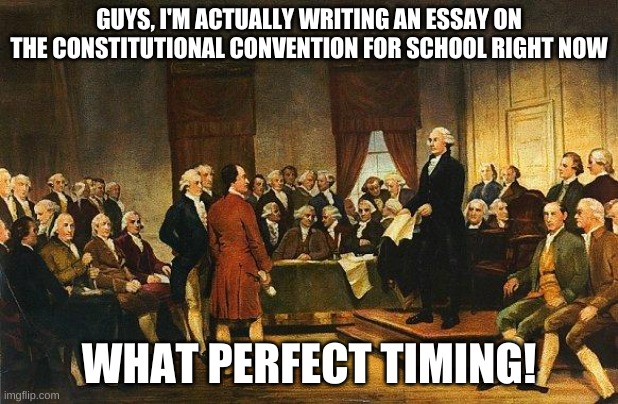 I also occasionally read the constitution in my free time so oop~ | GUYS, I'M ACTUALLY WRITING AN ESSAY ON THE CONSTITUTIONAL CONVENTION FOR SCHOOL RIGHT NOW; WHAT PERFECT TIMING! | image tagged in constitutional convention | made w/ Imgflip meme maker