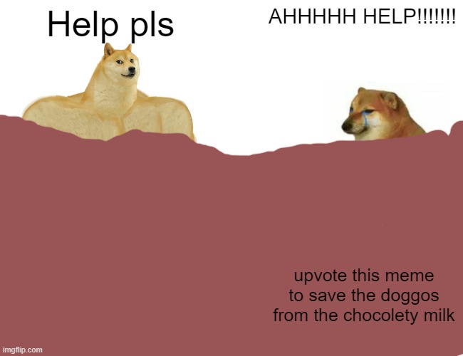 SAVE THE DOGGOS | Help pls; AHHHHH HELP!!!!!!! upvote this meme to save the doggos from the chocolety milk | image tagged in memes | made w/ Imgflip meme maker