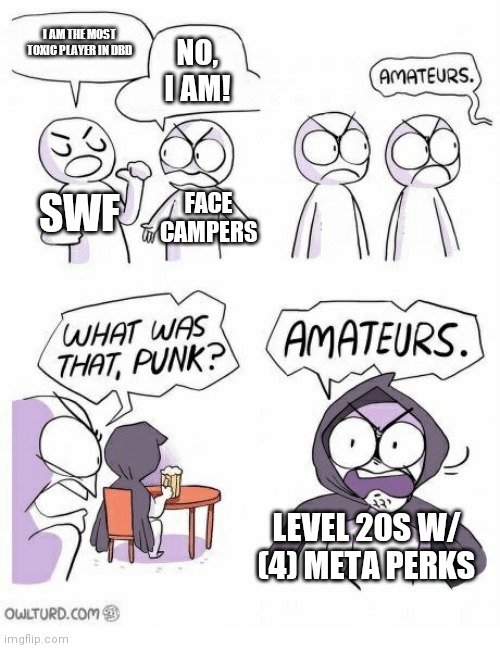 Amateurs | I AM THE MOST TOXIC PLAYER IN DBD; NO, I AM! SWF; FACE CAMPERS; LEVEL 20S W/ (4) META PERKS | image tagged in gaming,funny | made w/ Imgflip meme maker