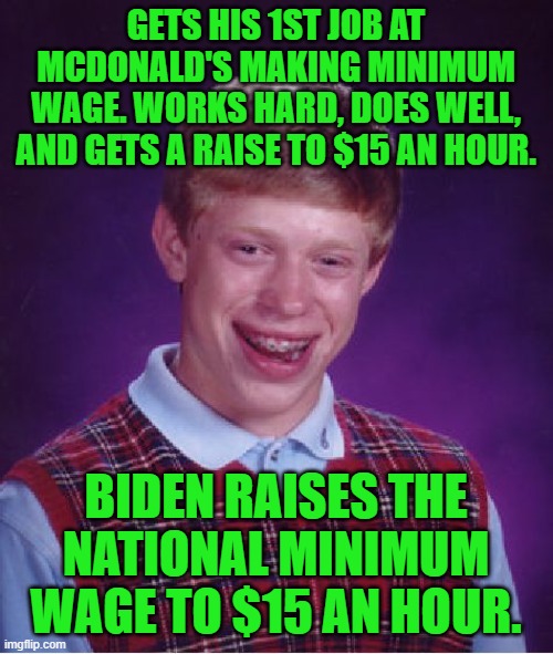 Brian's raise gets wiped out. | GETS HIS 1ST JOB AT MCDONALD'S MAKING MINIMUM WAGE. WORKS HARD, DOES WELL, AND GETS A RAISE TO $15 AN HOUR. BIDEN RAISES THE NATIONAL MINIMUM WAGE TO $15 AN HOUR. | image tagged in memes,bad luck brian,minimum wage | made w/ Imgflip meme maker
