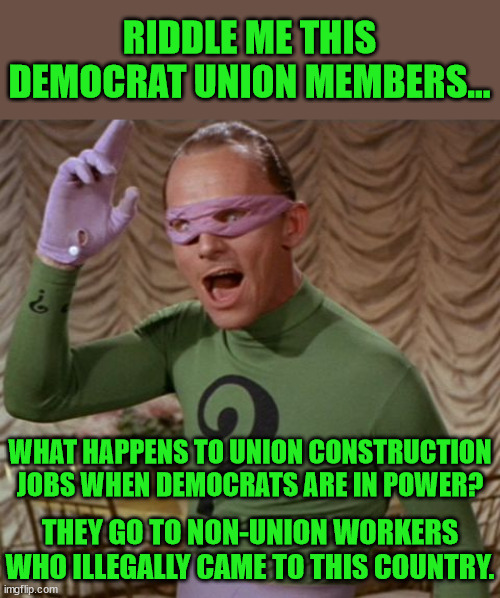 I'll never how the unions can support their member AND support illegal immigration. | RIDDLE ME THIS DEMOCRAT UNION MEMBERS... WHAT HAPPENS TO UNION CONSTRUCTION JOBS WHEN DEMOCRATS ARE IN POWER? THEY GO TO NON-UNION WORKERS WHO ILLEGALLY CAME TO THIS COUNTRY. | image tagged in riddle me this,unions,democrats,illegal aliens | made w/ Imgflip meme maker