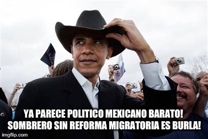 Obama Cowboy Hat Meme | YA PARECE POLITICO MEXICANO BARATO! SOMBRERO SIN REFORMA MIGRATORIA ES BURLA! | image tagged in memes,obama cowboy hat | made w/ Imgflip meme maker