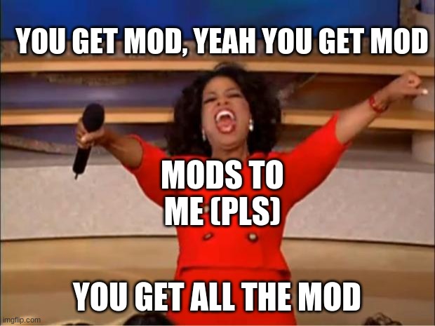 Oprah You Get A | YOU GET MOD, YEAH YOU GET MOD; MODS TO ME (PLS); YOU GET ALL THE MOD | image tagged in memes,oprah you get a | made w/ Imgflip meme maker