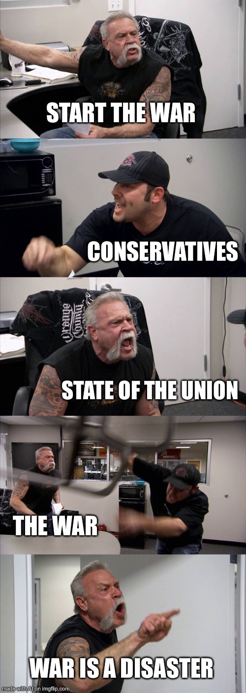 American Chopper Argument Meme | START THE WAR; CONSERVATIVES; STATE OF THE UNION; THE WAR; WAR IS A DISASTER | image tagged in memes,american chopper argument,ai meme,political meme | made w/ Imgflip meme maker