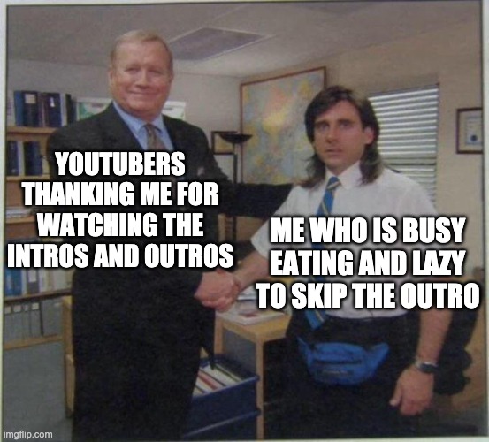 the office handshake | YOUTUBERS THANKING ME FOR WATCHING THE INTROS AND OUTROS; ME WHO IS BUSY EATING AND LAZY TO SKIP THE OUTRO | image tagged in the office handshake,youtube | made w/ Imgflip meme maker