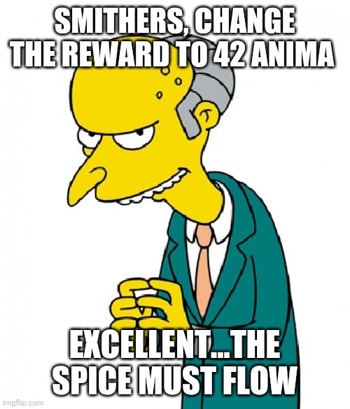 Monty Burns | SMITHERS, CHANGE THE REWARD TO 42 ANIMA; EXCELLENT...THE SPICE MUST FLOW | image tagged in monty burns | made w/ Imgflip meme maker