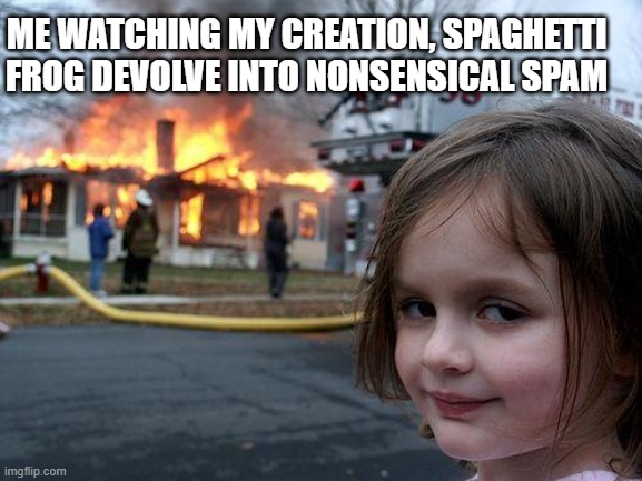 Disaster Girl | ME WATCHING MY CREATION, SPAGHETTI FROG DEVOLVE INTO NONSENSICAL SPAM | image tagged in memes,disaster girl | made w/ Imgflip meme maker