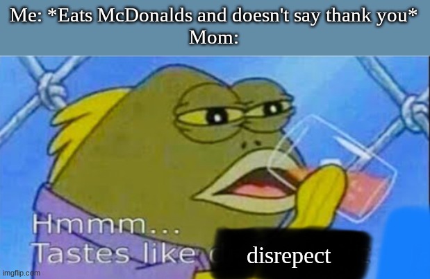 Hmmm... Tastes like X | Me: *Eats McDonalds and doesn't say thank you*
Mom:; disrepect | image tagged in hmmm tastes like x | made w/ Imgflip meme maker