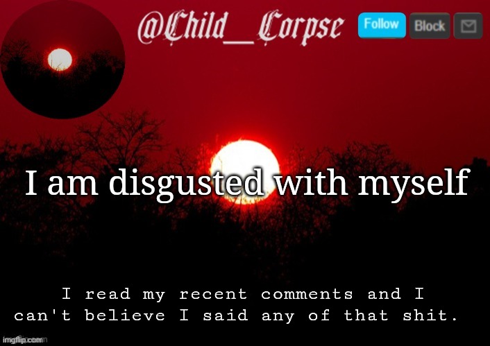 Absolutely disgusting | I am disgusted with myself; I read my recent comments and I can't believe I said any of that shit. | image tagged in child_corpse announcement template | made w/ Imgflip meme maker