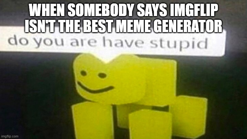 DO YOU ARE HAVE STUPID | WHEN SOMEBODY SAYS IMGFLIP ISN'T THE BEST MEME GENERATOR | image tagged in do you are have stupid | made w/ Imgflip meme maker