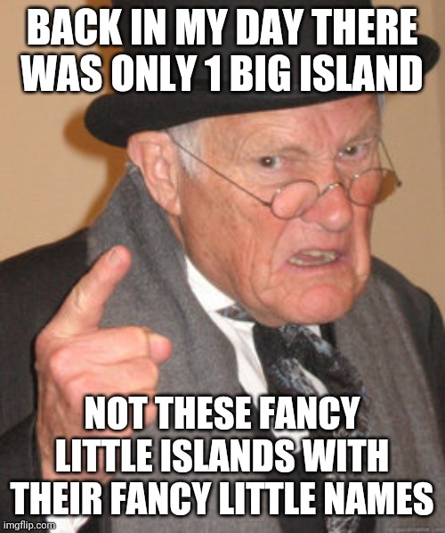 Back In My Day | BACK IN MY DAY THERE WAS ONLY 1 BIG ISLAND; NOT THESE FANCY LITTLE ISLANDS WITH THEIR FANCY LITTLE NAMES | image tagged in memes,back in my day | made w/ Imgflip meme maker