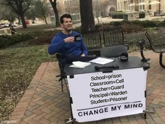 Change My Mind | School=prison
Classroom=Cell
Teacher=Guard
Principal=Warden
Student=Prisoner | image tagged in memes,change my mind | made w/ Imgflip meme maker