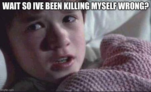 I See Dead People Meme | WAIT SO IVE BEEN KILLING MYSELF WRONG? | image tagged in memes,i see dead people | made w/ Imgflip meme maker