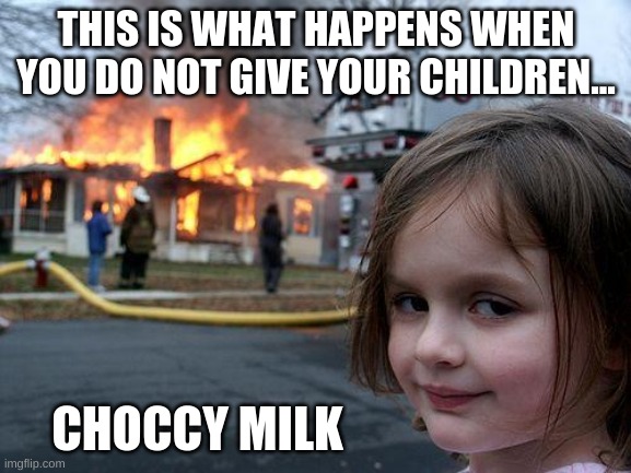 Warning... | THIS IS WHAT HAPPENS WHEN YOU DO NOT GIVE YOUR CHILDREN... CHOCCY MILK | image tagged in memes,disaster girl | made w/ Imgflip meme maker