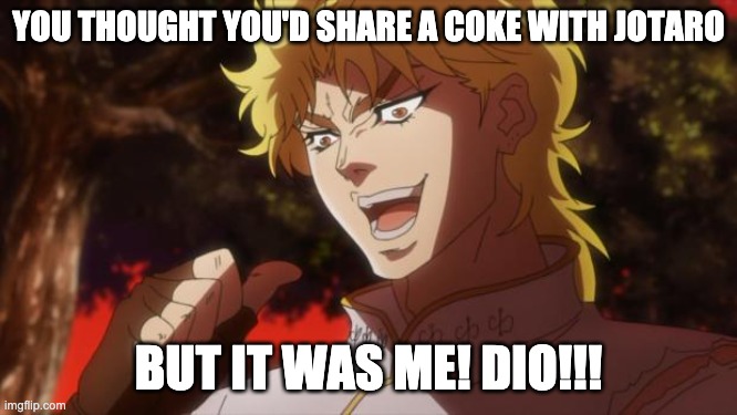 But it was me Dio | YOU THOUGHT YOU'D SHARE A COKE WITH JOTARO BUT IT WAS ME! DIO!!! | image tagged in but it was me dio | made w/ Imgflip meme maker