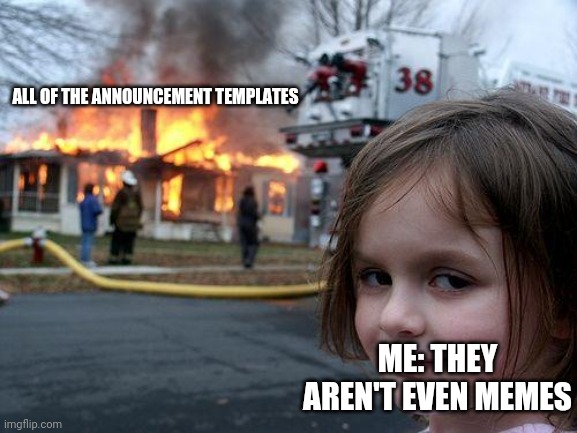 It's true these announcement templates make me wanna not read the Ms member group stream | ALL OF THE ANNOUNCEMENT TEMPLATES; ME: THEY AREN'T EVEN MEMES | image tagged in memes,disaster girl,thedoctor | made w/ Imgflip meme maker