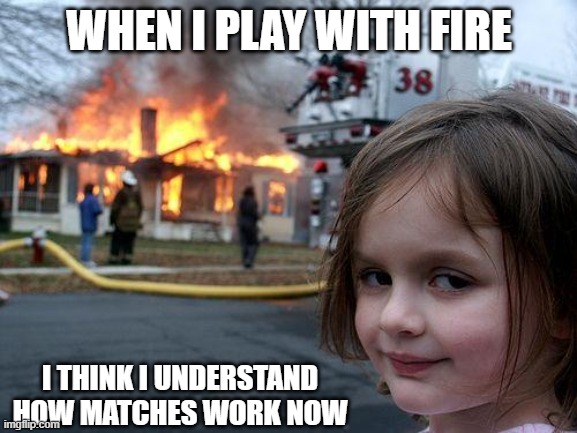 Disaster Girl | WHEN I PLAY WITH FIRE; I THINK I UNDERSTAND HOW MATCHES WORK NOW | image tagged in memes,disaster girl | made w/ Imgflip meme maker