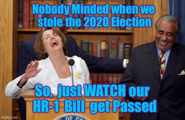 Nancy Pelosi Laughing | Nobody Minded when we 
stole the 2020 Election; MRA; So,  just WATCH our  
HR-1  Bill  get Passed | image tagged in nancy pelosi laughing | made w/ Imgflip meme maker