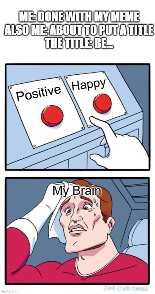 Had this problem before. | ME: DONE WITH MY MEME
ALSO ME: ABOUT TO PUT A TITLE
THE TITLE: BE... Happy; Positive; My Brain | image tagged in memes,two buttons | made w/ Imgflip meme maker