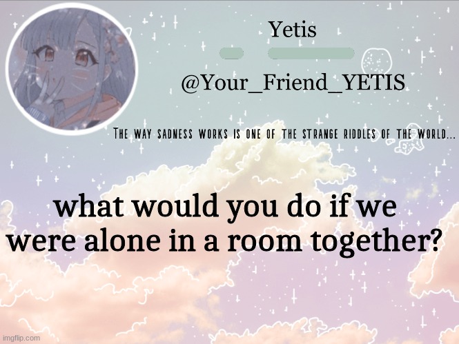 . | what would you do if we were alone in a room together? | image tagged in cloudie yetis | made w/ Imgflip meme maker