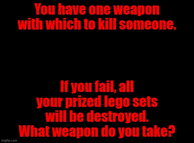 time for the random! | You have one weapon with which to kill someone. If you fail, all your prized lego sets will be destroyed. What weapon do you take? | made w/ Imgflip meme maker