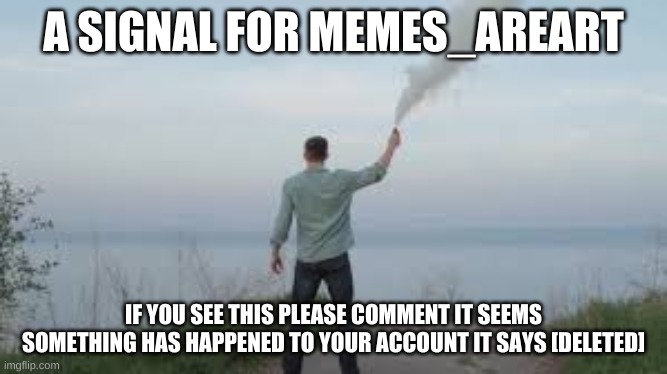 A SIGNAL FOR MEMES_AREART; IF YOU SEE THIS PLEASE COMMENT IT SEEMS SOMETHING HAS HAPPENED TO YOUR ACCOUNT IT SAYS [DELETED] | image tagged in distress signal,where,u,at,memes_areart | made w/ Imgflip meme maker