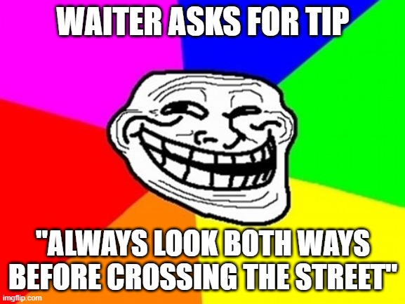 heres a tip for ya! | WAITER ASKS FOR TIP; "ALWAYS LOOK BOTH WAYS BEFORE CROSSING THE STREET" | image tagged in memes,troll face colored | made w/ Imgflip meme maker
