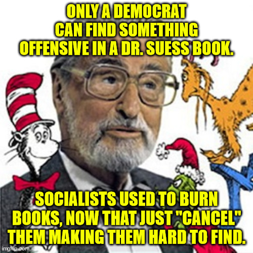 Eventually you will only be able read books authorized by the state. | ONLY A DEMOCRAT CAN FIND SOMETHING OFFENSIVE IN A DR. SUESS BOOK. SOCIALISTS USED TO BURN BOOKS, NOW THAT JUST "CANCEL" THEM MAKING THEM HARD TO FIND. | image tagged in dr suess,cancel culture,stupidty,offended at everything | made w/ Imgflip meme maker
