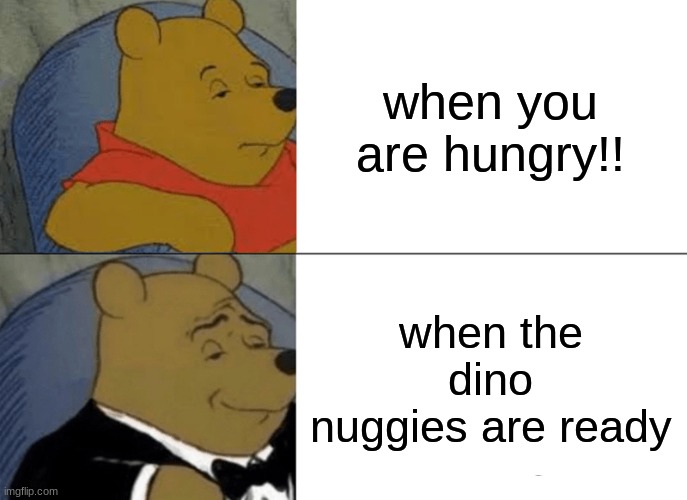 Tuxedo Winnie The Pooh | when you are hungry!! when the dino nuggies are ready | image tagged in memes,tuxedo winnie the pooh | made w/ Imgflip meme maker