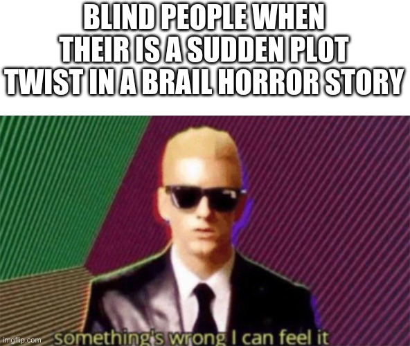 something's wrong i can feel it | BLIND PEOPLE WHEN THEIR IS A SUDDEN PLOT TWIST IN A BRAIL HORROR STORY | image tagged in something's wrong i can feel it,yes | made w/ Imgflip meme maker
