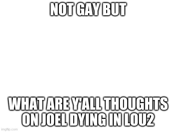 I refuse to buy the game | NOT GAY BUT; WHAT ARE Y'ALL THOUGHTS ON JOEL DYING IN LOU2 | image tagged in blank white template | made w/ Imgflip meme maker