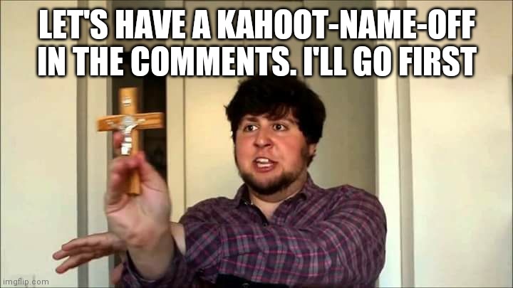 I wanna know your inappropriate kahoot names | LET'S HAVE A KAHOOT-NAME-OFF IN THE COMMENTS. I'LL GO FIRST | image tagged in outta this house jontron | made w/ Imgflip meme maker